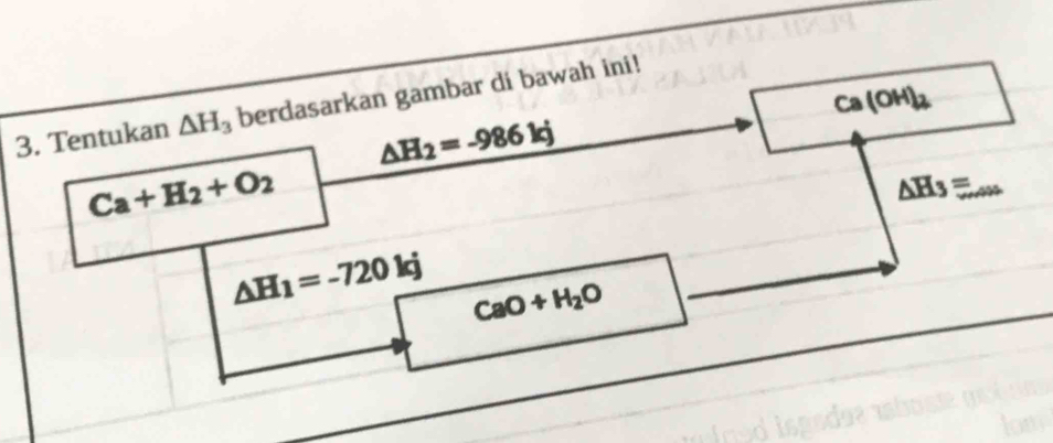 Ca(OH)_2
3. Tentukan △ H_3 berdasarkan gambar di bawah ini!
△ H_2=-986kj
Ca+H_2+O_2
△ H_3= _
△ H_1=-720kj CaO+H_2O _