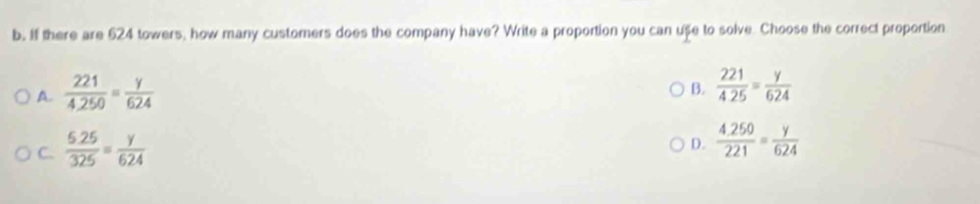 If there are 624 towers, how many customers does the company have? Write a proportion you can ușe to solve. Choose the correct proportion
A.  221/4.250 = y/624 
B.  221/425 = y/624 
C.  (6.25)/325 = y/624 
D.  (4.250)/221 = y/624 