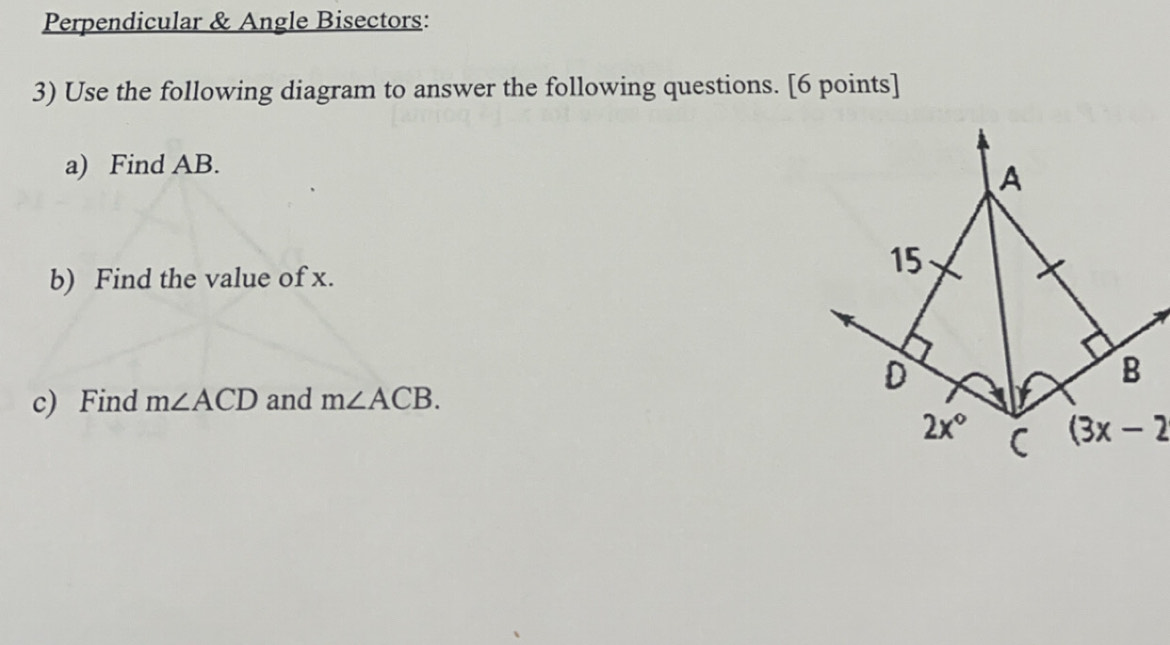 Perpendicular & Angle Bisectors:
3) Use the following diagram to answer the following questions. [6 points]
a) Find AB.
b) Find the value of x.
c) Find m∠ ACD and m∠ ACB.