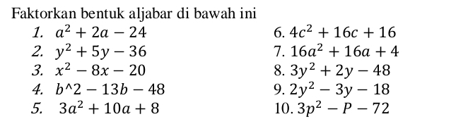 Faktorkan bentuk aljabar di bawah ini 
1. a^2+2a-24 6. 4c^2+16c+16
2. y^2+5y-36 7. 16a^2+16a+4
3. x^2-8x-20 8. 3y^2+2y-48
4. b^(wedge)2-13b-48 9. 2y^2-3y-18
5. 3a^2+10a+8 10. 3p^2-P-72