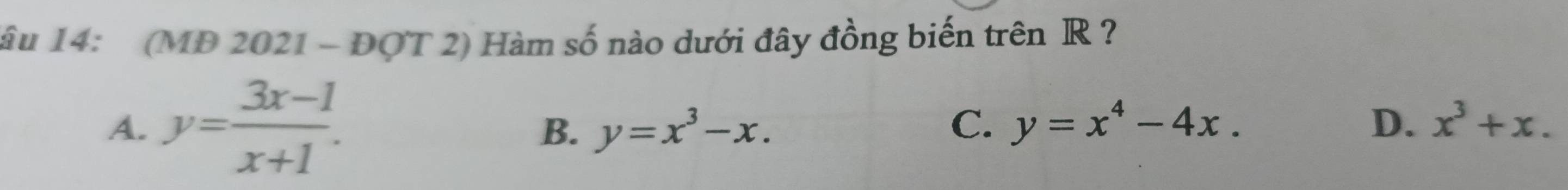 lâu 14: (MD 2021 - ĐOT 2) Hàm số nào dưới đây đồng biến trên R ?
A. y= (3x-1)/x+1 .
B. y=x^3-x.
C. y=x^4-4x. D、 x^3+x.