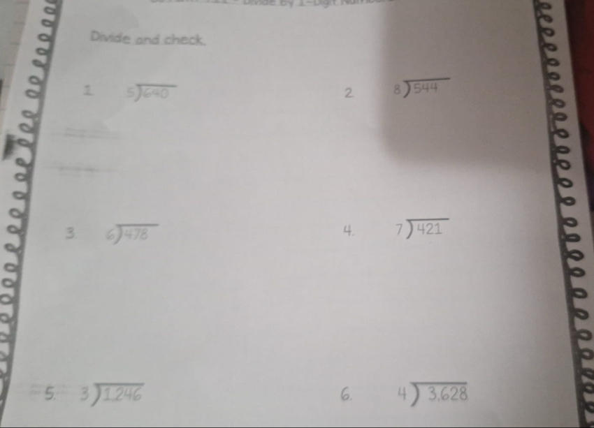 Divide and check. 
1 beginarrayr 5encloselongdiv 640endarray
2 beginarrayr 8encloselongdiv 544endarray
a 
C 
3 beginarrayr 6encloselongdiv 478endarray
4. beginarrayr 7encloselongdiv 421endarray
a 
a 
5. beginarrayr 3encloselongdiv 1,246endarray beginarrayr 4encloselongdiv 3.628endarray
6.