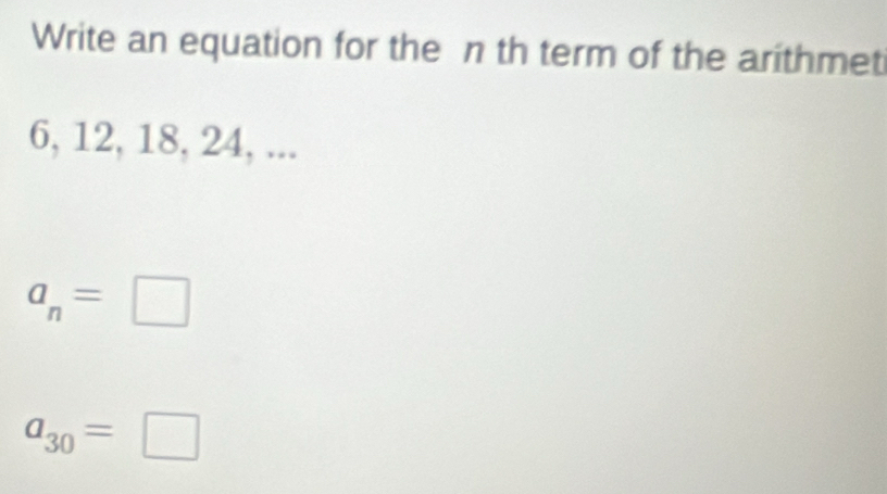 Write an equation for the n th term of the arithmet
6, 12, 18, 24, ...
a_n=□
a_30=□