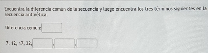 Encuentra la diferencia común de la secuencia y luego encuentra los tres términos siguientes en la 
secuencia aritmética. 
Diferencia común: □
7, 12, 17, 22 □ ,□ ,□