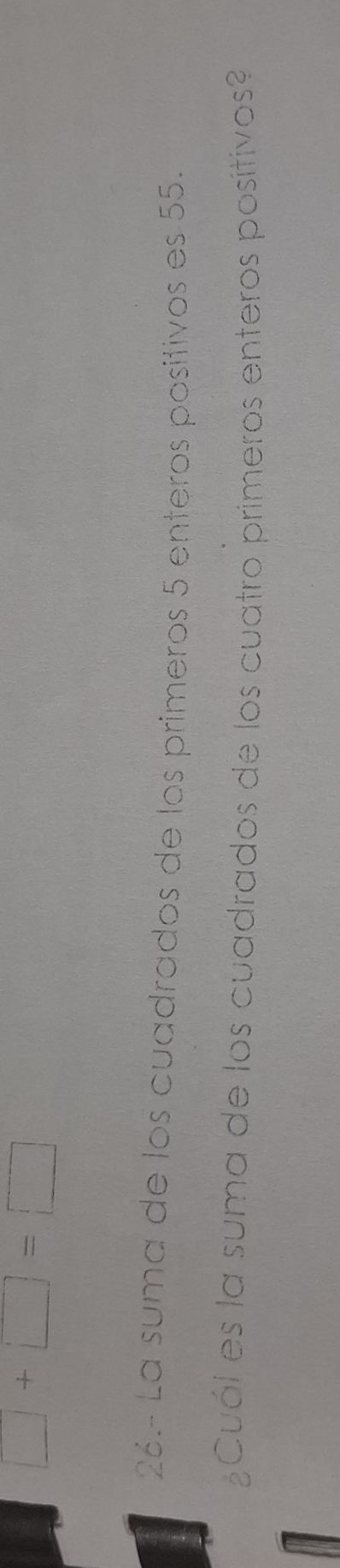 □ +□ =□
26.- La suma de los cuadrados de los primeros 5 enteros positivos es 55. 
Cuól es la suma de los cuadrados de los cuatro primeros enteros positivos?