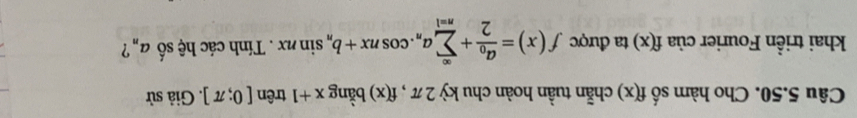 Cho hàm số chẵn tuần hoàn chu kỳ 2π, f(x) bằng x+1 trên [0;π ]. Giả sử
f(x)
khai triển Fourier của f(x) ta được f(x)=frac a_02+sumlimits _(n=1)^(∈fty)a_n.cos nx+b_nsin nx. Tính các hệ số a_n ?