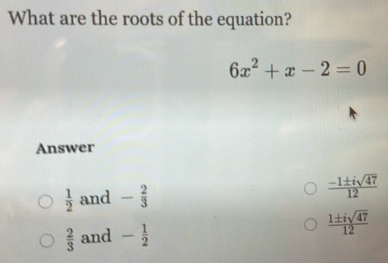 What are the roots of the equation?
6x^2+x-2=0
Answer
 1/2  and - 2/3   (-1± isqrt(47))/12 
 2/3  and - 1/2   1± isqrt(47)/12 