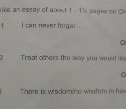 Vrite an essay of about 1 - 1½ pages on ON 
1 I can never forget ... 
0 
2 Treat others the way you would lik 
0 
There is wisdom/no wisdom in hav