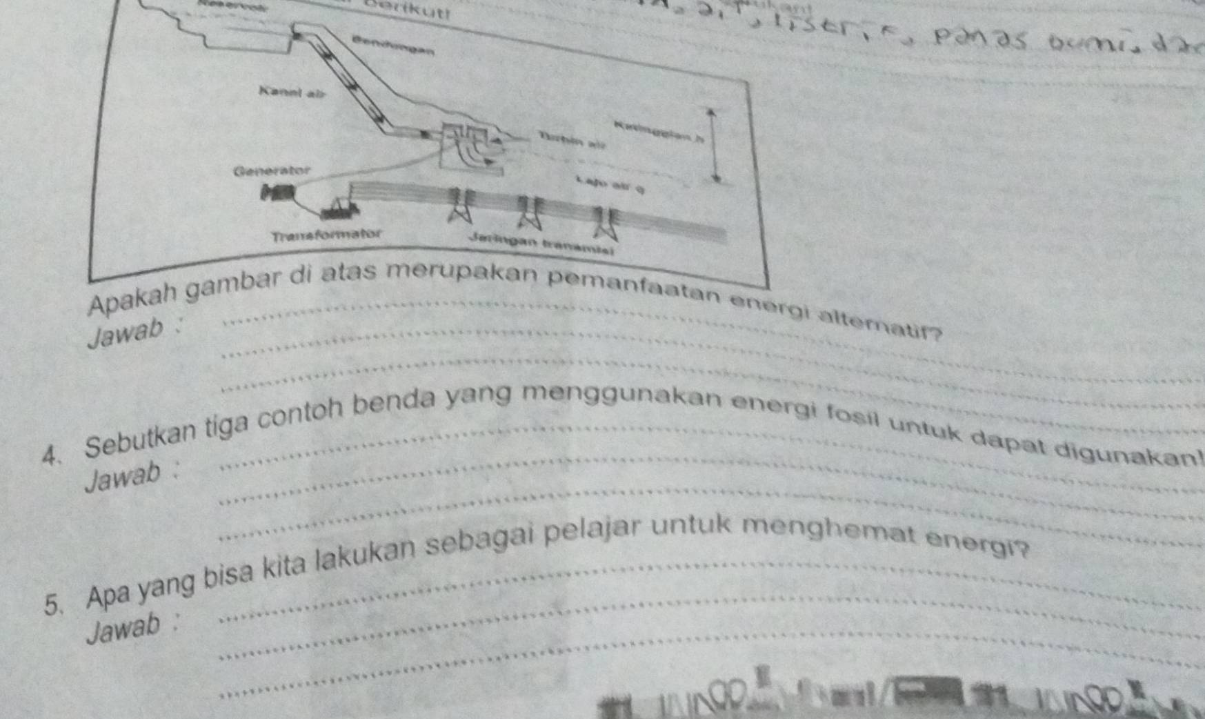 Berikütl 
* Pr trserF Panas bum d 
alteratir? 
_ 
Jawab :_ 
4. Sebutkan tiga contoh benda yang menggunakan energi fosil untuk dapat digunakan! 
_ 
Jawab : 
_ 
5. Apa yang bisa kita lakukan sebagai pelajar untuk menghemat energi? 
Jawab :_ 
_