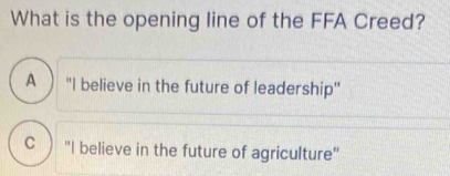 What is the opening line of the FFA Creed?
A ) "I believe in the future of leadership"
c  "I believe in the future of agriculture"