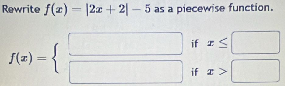 Rewrite f(x)=|2x+2|-5 as a piecewise function. 
if x≤ □
f(x)=beginarrayl □  □ endarray. if x>□