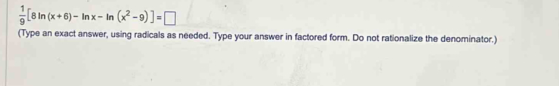  1/9 [8ln (x+6)-ln x-ln (x^2-9)]=□
(Type an exact answer, using radicals as needed. Type your answer in factored form. Do not rationalize the denominator.)