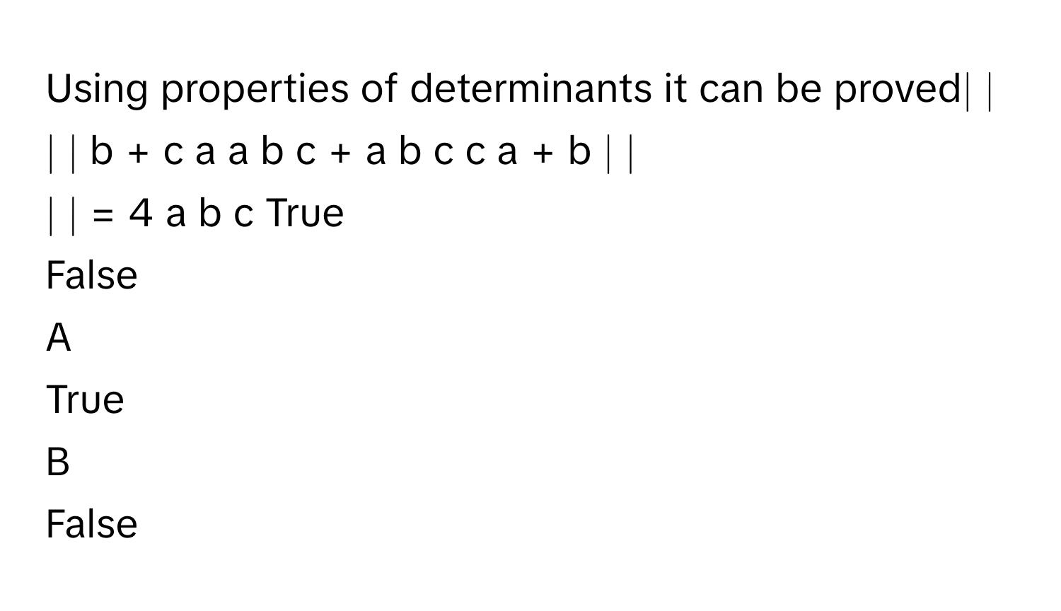 Using properties of determinants it can be proved∣ ∣
∣ ∣   b  +  c     a     a      b     c  +  a     b      c     c     a  +  b        ∣ ∣
∣ ∣    =  4  a  b  c     True
False

A  
True 


B  
False