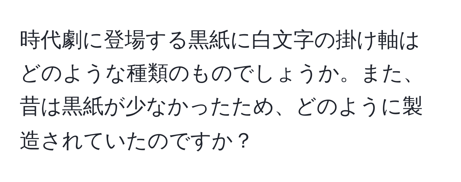 時代劇に登場する黒紙に白文字の掛け軸はどのような種類のものでしょうか。また、昔は黒紙が少なかったため、どのように製造されていたのですか？