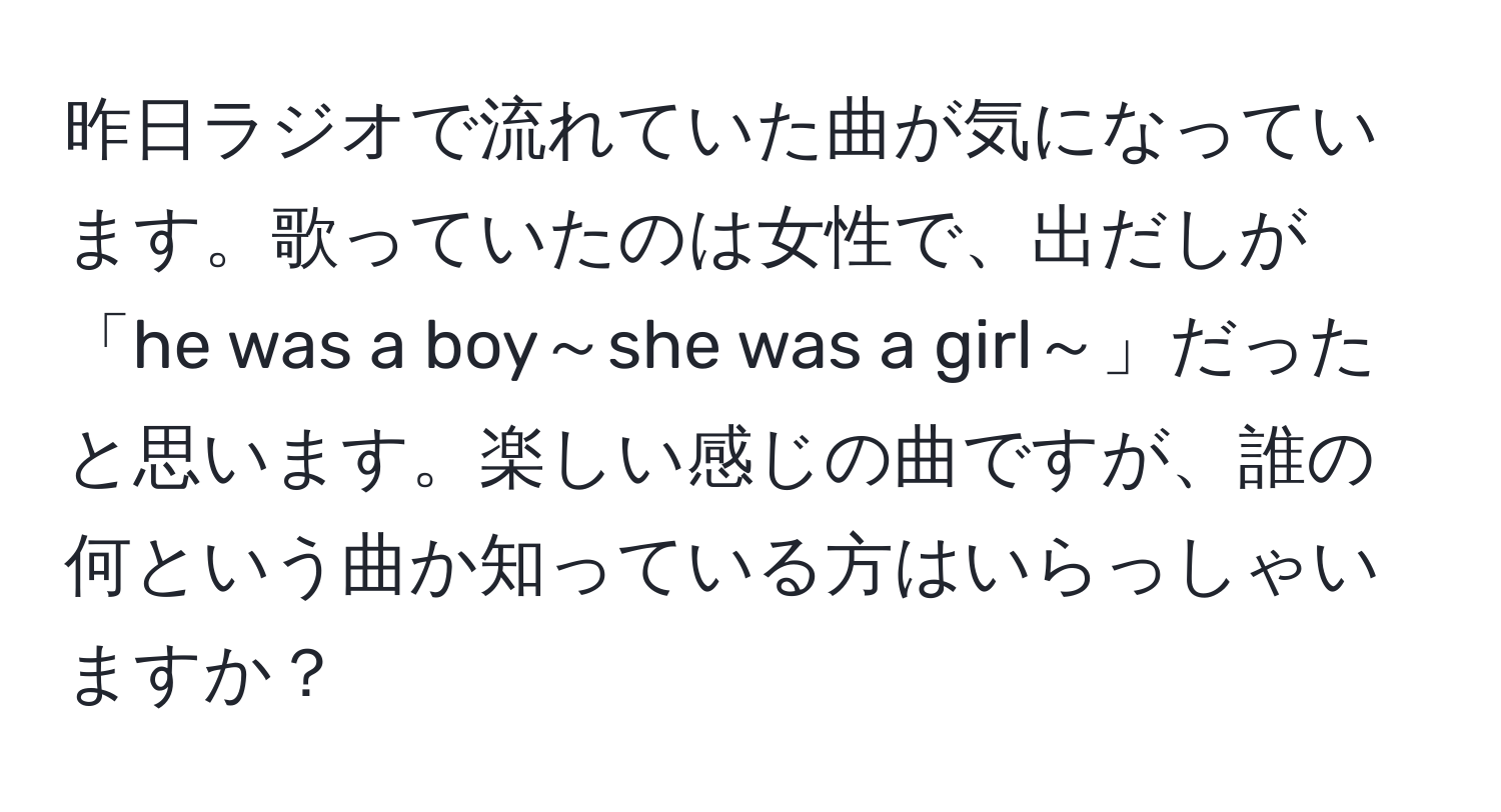 昨日ラジオで流れていた曲が気になっています。歌っていたのは女性で、出だしが「he was a boy～she was a girl～」だったと思います。楽しい感じの曲ですが、誰の何という曲か知っている方はいらっしゃいますか？