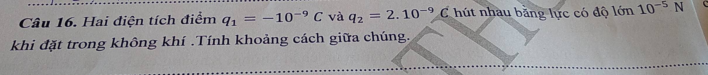 Hai điện tích điểm q_1=-10^(-9)C và q_2=2.10^(-9)C hút nhau bằng lực có độ lớn 10^(-5)N
khi đặt trong không khí .Tính khoảng cách giữa chúng.