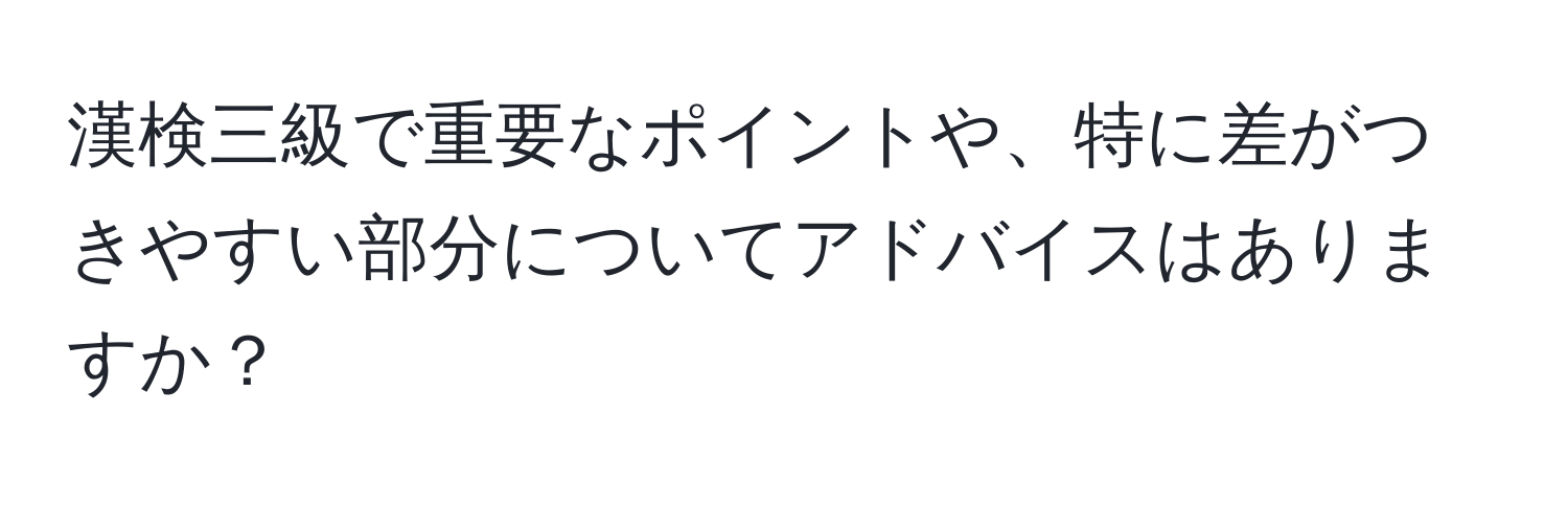 漢検三級で重要なポイントや、特に差がつきやすい部分についてアドバイスはありますか？