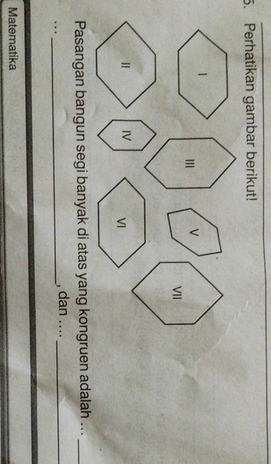 Perhatikan gambar berikut! 
Ⅲ 
V 
IV 
VI 
Pasangan bangun segi banyak di atas yang kongruen adalah ..._ 
_ 
, dan ...._ 
. 
Matematika