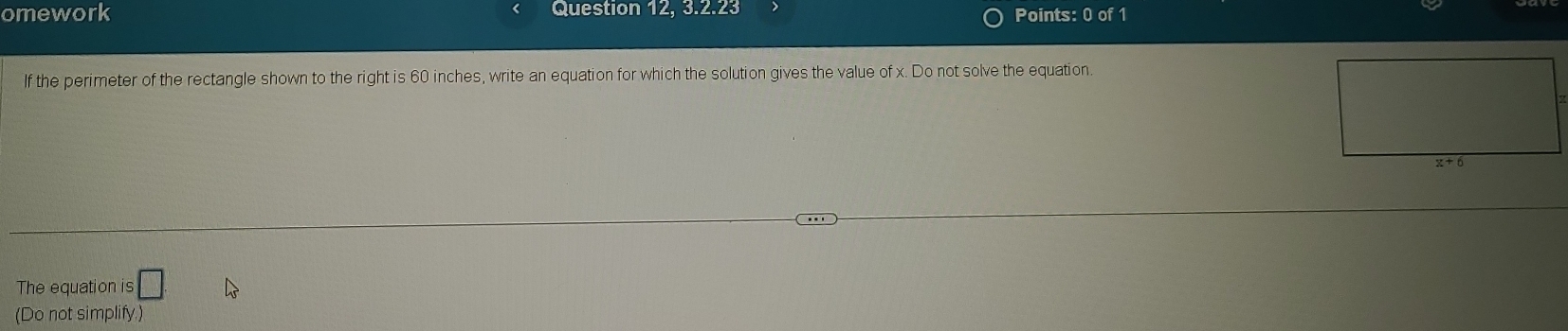 omework Question 12, 3.2.23 Points: 0 of 1
lf the perimeter of the rectangle shown to the right is 60 inches, write an equation for which the solution gives the value of x. Do not solve the equation.
The equation is □ .
(Do not simplify.)