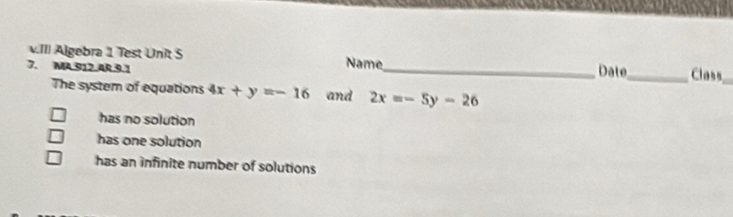 III Algebra 1 Test Unit S
7. MA.912.AR.9.1 Name_ Date_ Class
The system of equations 4x+y=-16 and 2x=-5y-26
has no solution
has one solution
has an infinite number of solutions