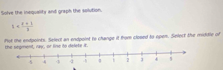 Solve the inequality and graph the solution.
1
Plot the endpoints. Select an endpoint to change it from closed to open. Select the middle of 
the segment, ray, or line to delete it.