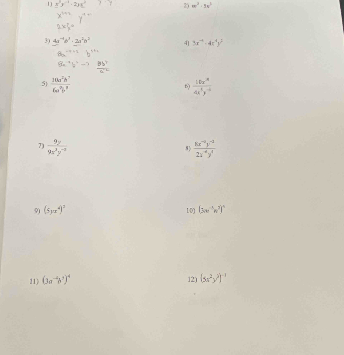 y 2y 2) m^3· 5n^3
3) 4a^(-4)b^5· 2a^2b^2
4) 3x^(-4)· 4x^4y^2
5)  10a^2b^7/6a^0b^0   10x^(10)/4x^5y^(-3) 
6) 
7)  9y/9x^3y^(-5)   (8x^(-3)y^(-2))/2x^(-6)y^4 
8) 
9) (5yx^4)^2 10) (3m^(-3)n^2)^4
11) (3a^(-4)b^5)^4 12) (5x^2y^3)^-1