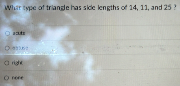 What type of triangle has side lengths of 14, 11, and 25 ?
acute
obtuse
right
none