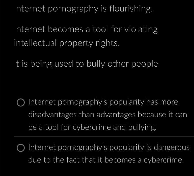 Internet pornography is flourishing.
Internet becomes a tool for violating
intellectual property rights.
It is being used to bully other people
Internet pornography’s popularity has more
disadvantages than advantages because it can
be a tool for cybercrime and bullying.
Internet pornography’s popularity is dangerous
due to the fact that it becomes a cybercrime.