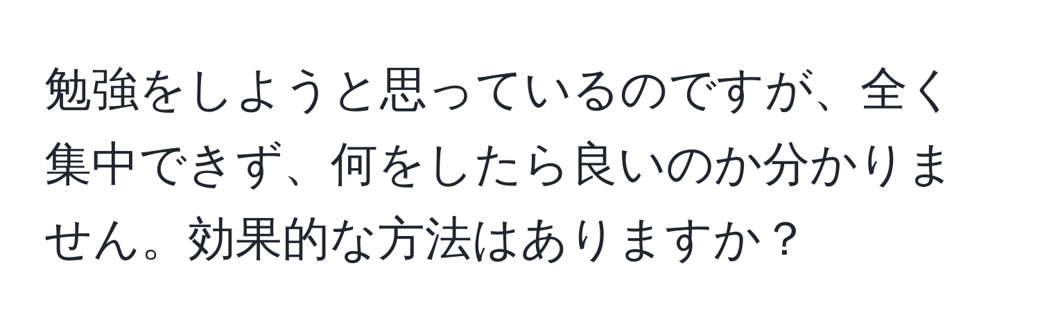 勉強をしようと思っているのですが、全く集中できず、何をしたら良いのか分かりません。効果的な方法はありますか？