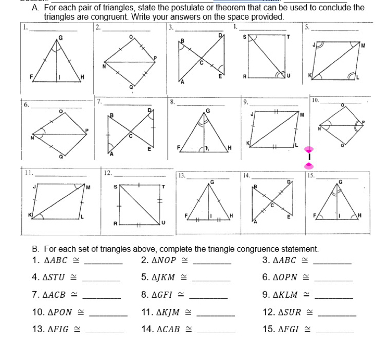 For each pair of triangles, state the postulate or theorem that can be used to conclude the 
1. △ ABC≌ _2. △ NOP≌ _3. △ ABC≌ _ 
4. △ STU≌ _5. △ JKM≌ _6. △ OPN≌ _ 
7. △ ACB≌ _8. △ GFI≌ _9. △ KLM≌ _ 
10. △ PON≌ _11. △ KJM≌ _12. △ SUR≌ _ 
13. △ FIG≌ _14. △ CAB≌ _15. △ FGI≌ _