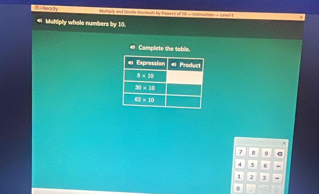 Ready Multiply and Divide Decimals by Powers of 10 — Instruction — Level E
×
Multiply whole numbers by 10.
Complete the table.
7 8 9
4 5 6
1 2 3 →
0