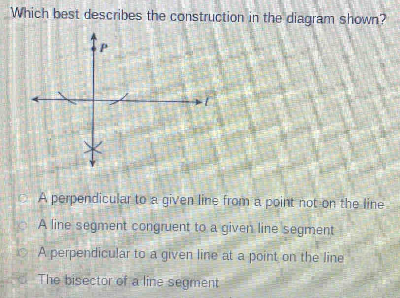 Which best describes the construction in the diagram shown?
A perpendicular to a given line from a point not on the line
A line segment congruent to a given line segment
A perpendicular to a given line at a point on the line
The bisector of a line segment