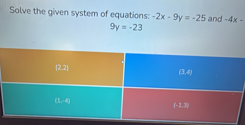 Solve the given system of equations: -2x-9y=-25 and -4* -
9y=-23
(2,2)
(3,4)
(1,-4)
(-1,3)