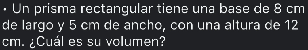 • Un prisma rectangular tiene una base de 8 cm
de largo y 5 cm de ancho, con una altura de 12
cm. ¿Cuál es su volumen?