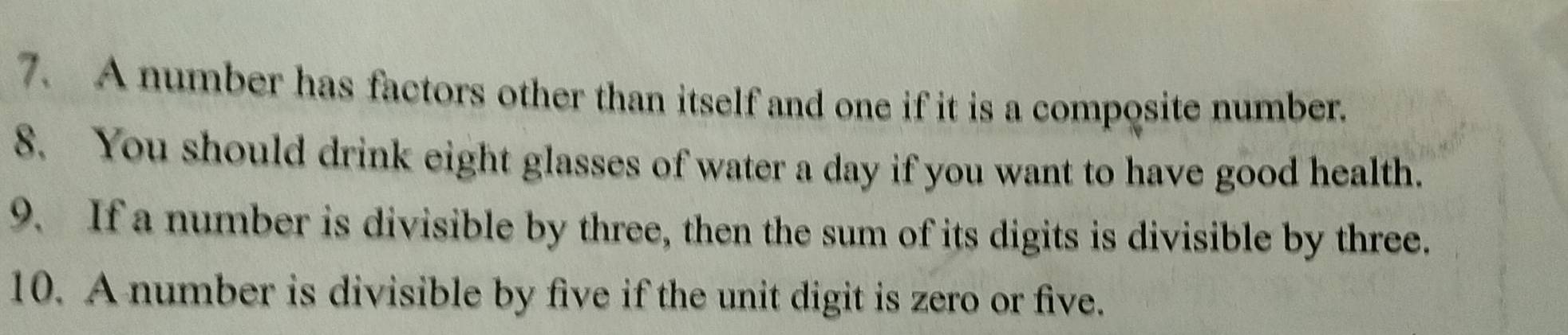 A number has factors other than itself and one if it is a composite number. 
8. You should drink eight glasses of water a day if you want to have good health. 
9. If a number is divisible by three, then the sum of its digits is divisible by three. 
10. A number is divisible by five if the unit digit is zero or five.