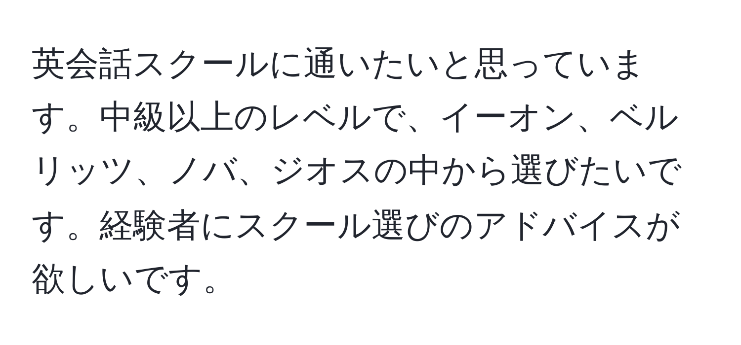 英会話スクールに通いたいと思っています。中級以上のレベルで、イーオン、ベルリッツ、ノバ、ジオスの中から選びたいです。経験者にスクール選びのアドバイスが欲しいです。