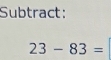 Subtract:
23-83=