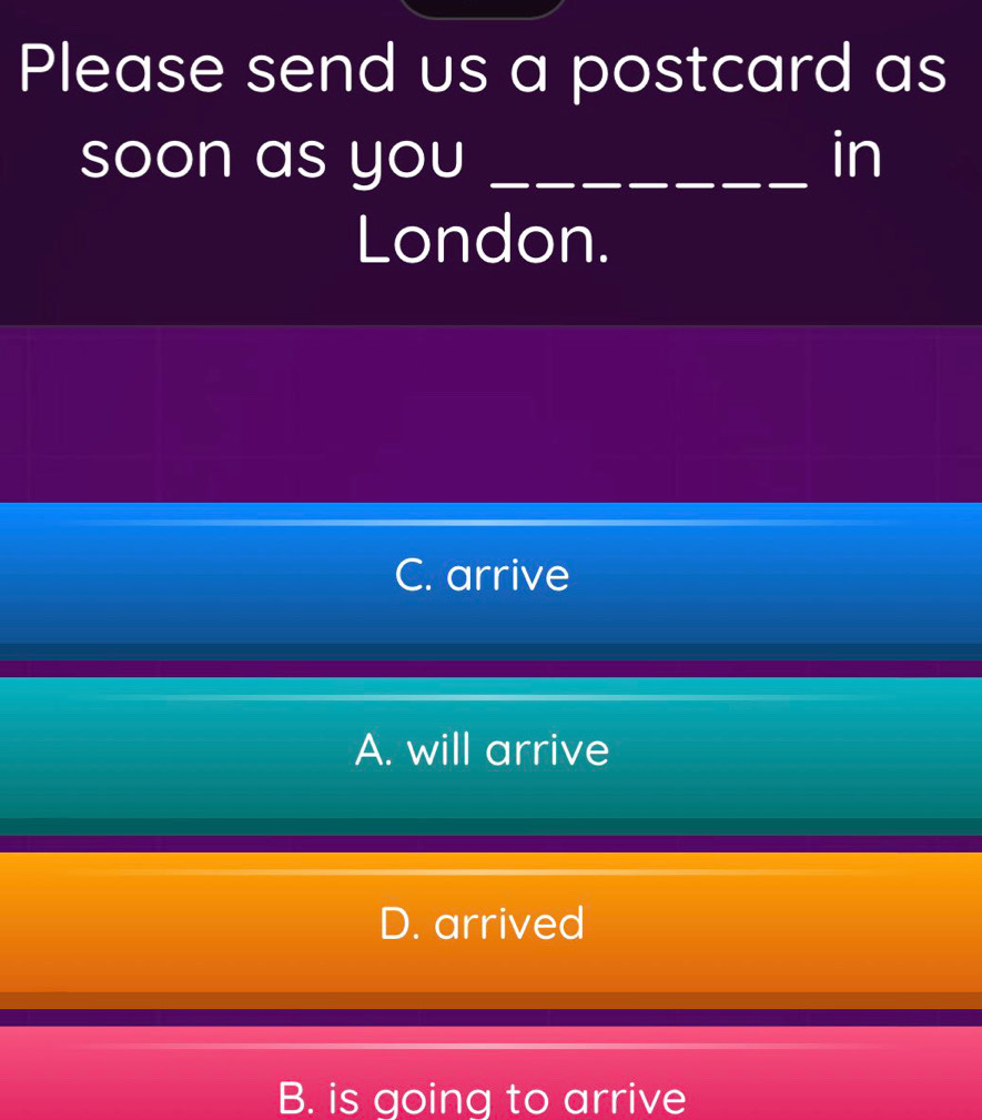 Please send us a postcard as
soon as you _in
London.
C. arrive
A. will arrive
D. arrived
B. is going to arrive