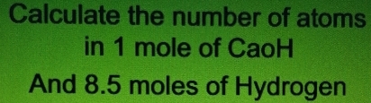 Calculate the number of atoms 
in 1 mole of CaoH 
And 8.5 moles of Hydrogen