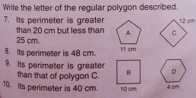 Write the letter of the regular polygon described. 
7. Its perimeter is greater 
than 20 cm but less than
25 cm. 
8. Its perimeter is 48 cm. 
9. Its perimeter is greater 
than that of polygon C.
D
10. Its perimeter is 40 cm. 4 cm