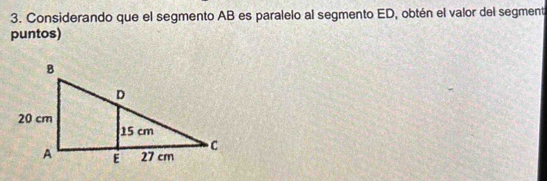 Considerando que el segmento AB es paralelo al segmento ED, obtén el valor del segment 
puntos)