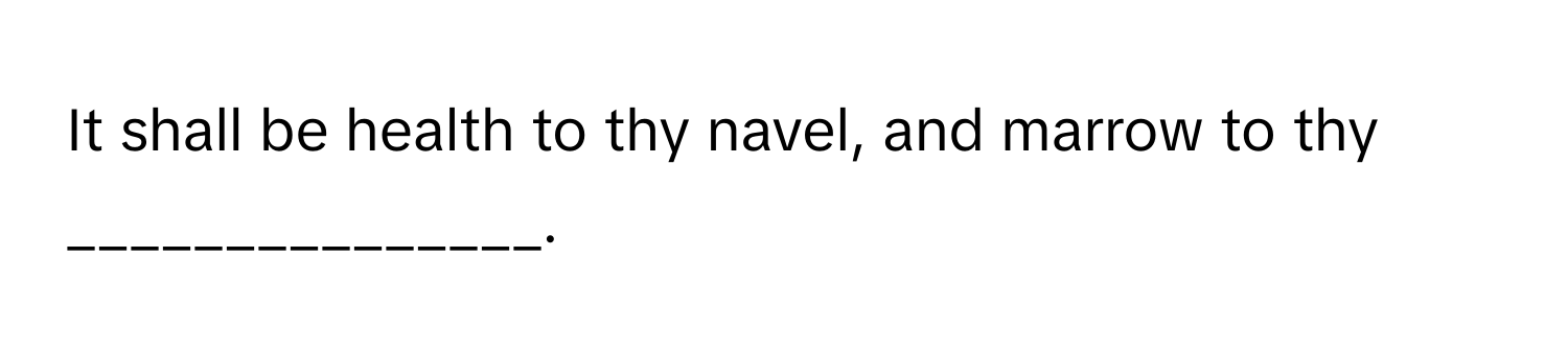 It shall be health to thy navel, and marrow to thy _______________.