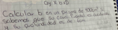 Gy* bxD 
Calcular b en un prisma de 400cm^3 Si 
sabemos gue so caia Prontal es aediada 
y So prolundidad es de 6am