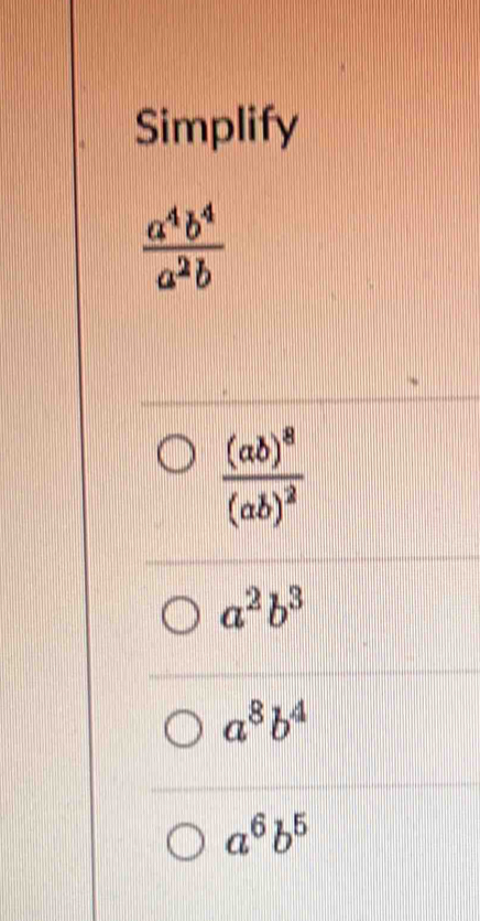 Simplify
 a^4b^4/a^2b 
frac (ab)^8(ab)^2
a^2b^3
a^8b^4
a^6b^5