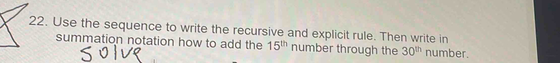 Use the sequence to write the recursive and explicit rule. Then write in 
summation notation how to add the 15^(th) number through the 30^(th) number.