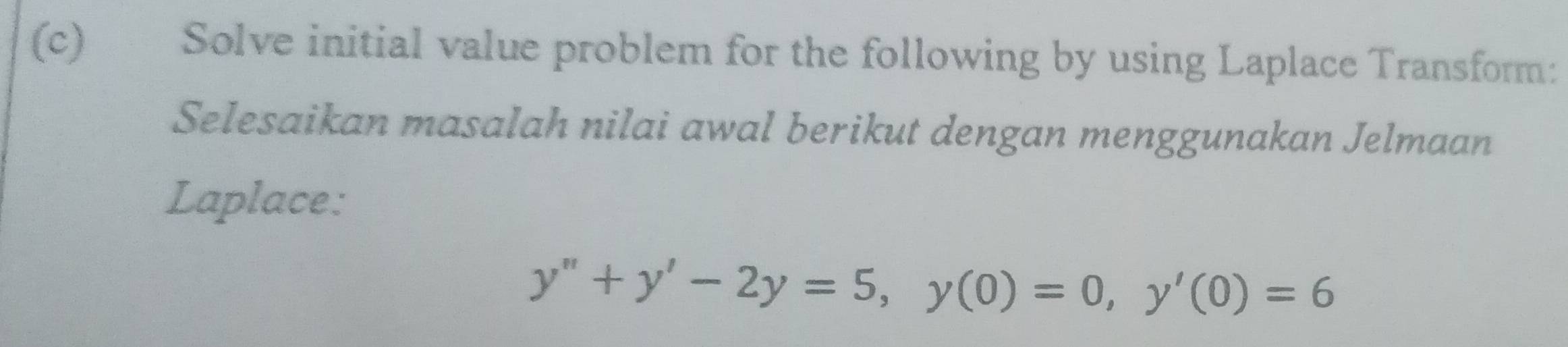 Solve initial value problem for the following by using Laplace Transform: 
Selesaikan masalah nilai awal berikut dengan menggunakan Jelmaan 
Laplace:
y''+y'-2y=5, y(0)=0, y'(0)=6