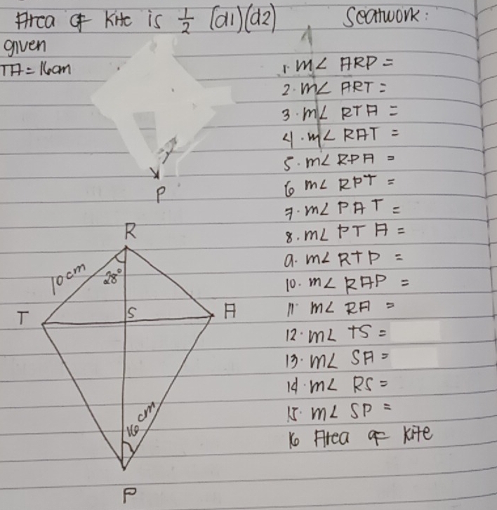 frea  Kitc is  1/2 (d1)(d2) Seatwork:
given
TH=16cm
m∠ ARP=
2. m∠ ART=
3. m∠ RTH=
4. m∠ RAT=
5. m∠ RPA=
m∠ RPT=. m∠ PAT=
8. m∠ PTA=
a. m∠ RTP=
10. m∠ RAP=
11 m∠ RFI=
12. m∠ TS=
13. m∠ SA=
Id. m∠ RS=
15. m∠ SP=
Ko Hrea  kite