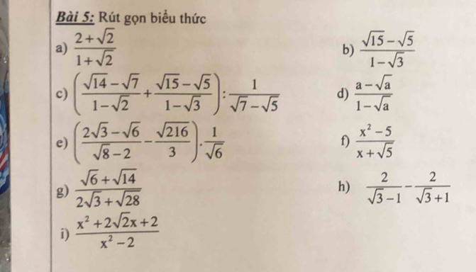 Rút gọn biểu thức 
a)  (2+sqrt(2))/1+sqrt(2)   (sqrt(15)-sqrt(5))/1-sqrt(3) 
b) 
c) ( (sqrt(14)-sqrt(7))/1-sqrt(2) + (sqrt(15)-sqrt(5))/1-sqrt(3) ): 1/sqrt(7)-sqrt(5)  d)  (a-sqrt(a))/1-sqrt(a) 
e) ( (2sqrt(3)-sqrt(6))/sqrt(8)-2 - sqrt(216)/3 ). 1/sqrt(6)  f)  (x^2-5)/x+sqrt(5) 
g)  (sqrt(6)+sqrt(14))/2sqrt(3)+sqrt(28)   2/sqrt(3)-1 - 2/sqrt(3)+1 
h) 
i)  (x^2+2sqrt(2)x+2)/x^2-2 