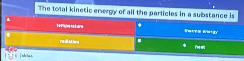 The total kinetic energy of all the particles in a substance is
temperature thermal energy
radiation heat
jaidaa