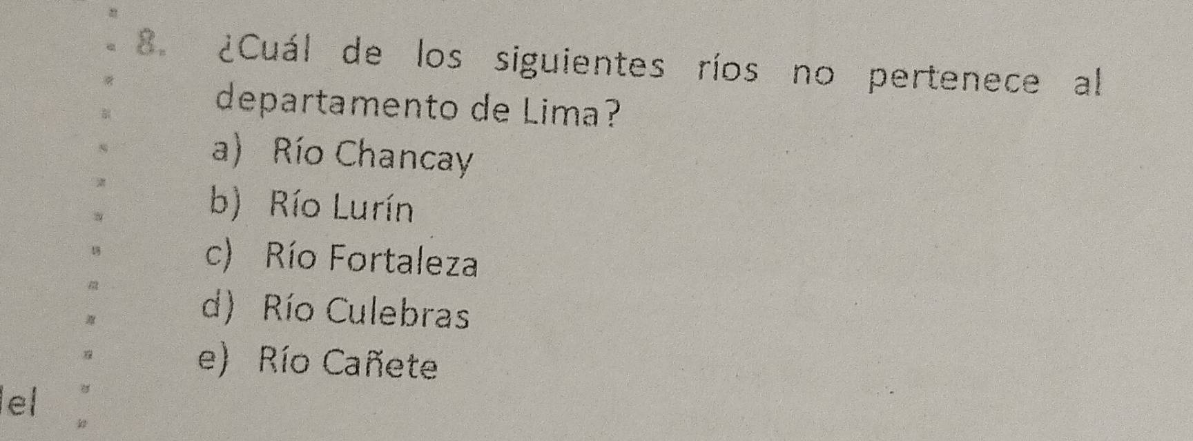 ¿Cuál de los siguientes ríos no pertenece al
departamento de Lima?
a) Río Chancay
b) Río Lurín
c) Río Fortaleza
d) Río Culebras
e) Río Cañete
lel